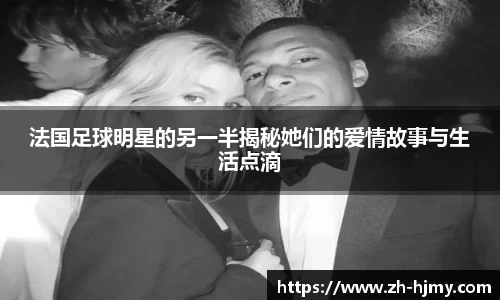 法国足球明星的另一半揭秘她们的爱情故事与生活点滴