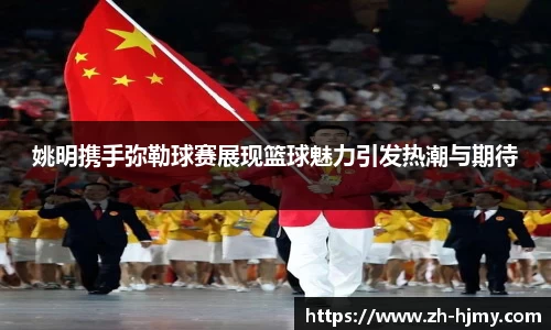 姚明携手弥勒球赛展现篮球魅力引发热潮与期待