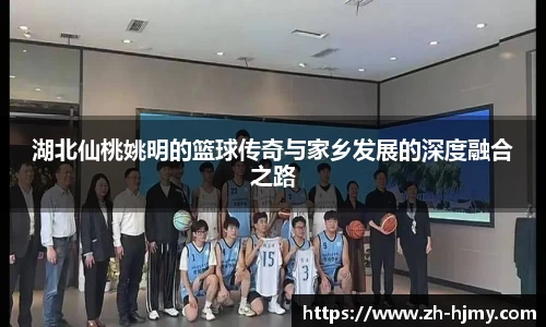 湖北仙桃姚明的篮球传奇与家乡发展的深度融合之路