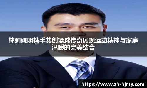 林莉姚明携手共创篮球传奇展现运动精神与家庭温暖的完美结合