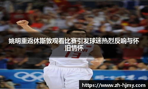 姚明重返休斯敦观看比赛引发球迷热烈反响与怀旧情怀
